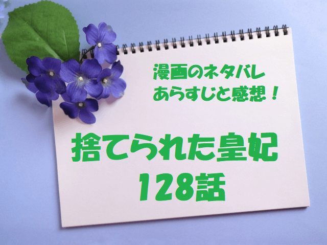 捨てられた皇妃128話の漫画のネタバレあらすじと感想 完結までお得に読む方法も 無料マンガ ドラマ コミック調査隊