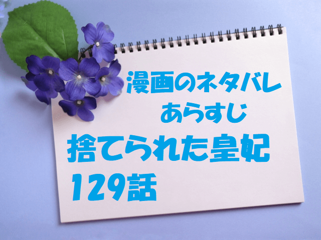 捨てられた皇妃129話の漫画のネタバレあらすじと感想 完結までお得に読む方法も 無料マンガ ドラマ コミック調査隊