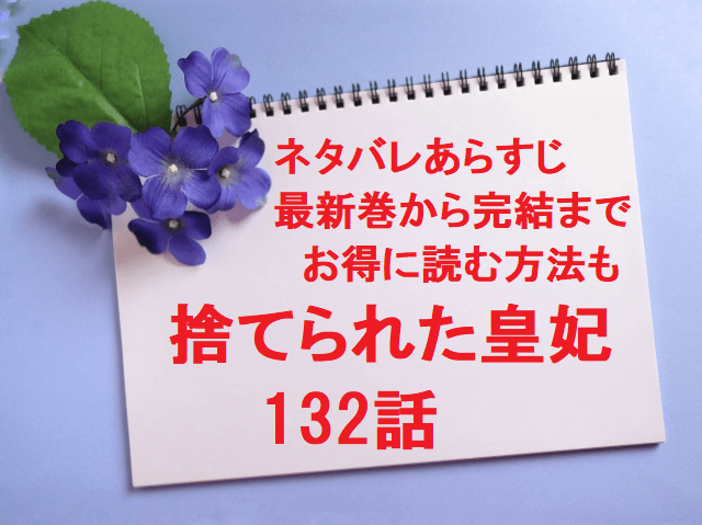 捨てられた皇妃132話のネタバレあらすじ 漫画の最新巻から完結までお得に読む方法も 無料マンガ ドラマ コミック調査隊