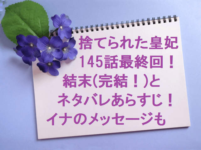 捨てられた皇妃145話最終回 結末 完結 とネタバレあらすじ イナのメッセージも 無料マンガ ドラマ コミック調査隊