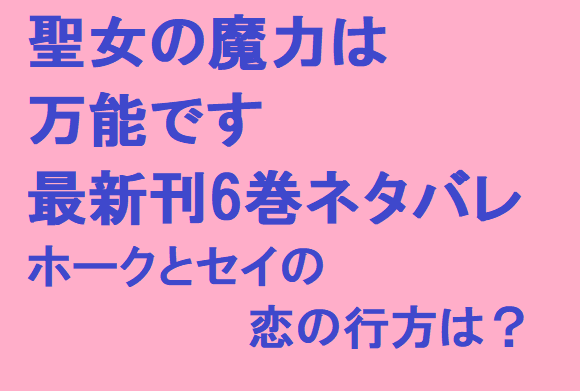 聖女の魔力は万能です最新刊6巻ネタバレ ホークとセイの恋の行方は 無料マンガ ドラマ コミック調査隊