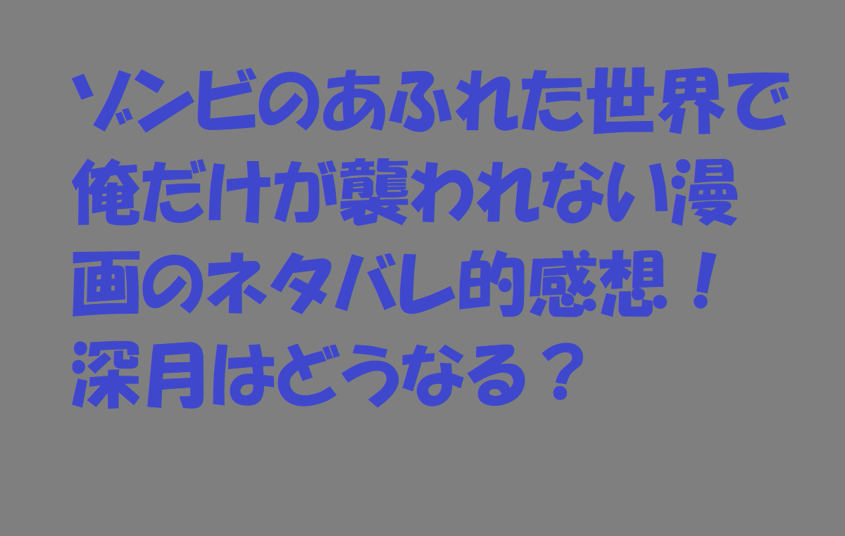 ゾンビのあふれた世界で俺だけが襲われない漫画のネタバレ的感想！深月はどうなる？